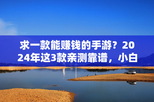 求一款能赚钱的手游?2024年这3款亲测靠谱,小白也能上手,2024年3款亲测靠谱赚钱手游,小白也能轻松上手