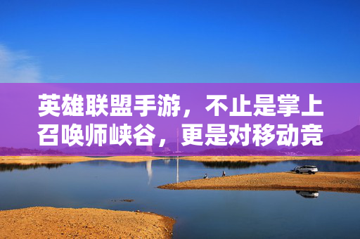 英雄联盟手游，不止是掌上召唤师峡谷，更是对移动竞技边界的挑战，英雄联盟手游，挑战移动竞技边界