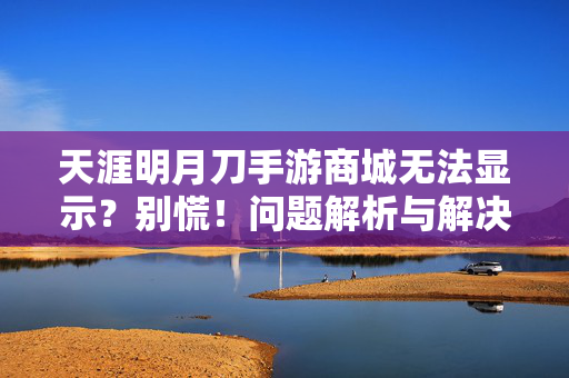 天涯明月刀手游商城无法显示？别慌！问题解析与解决指南，天涯明月刀手游商城无法显示？问题解析与解决指南
