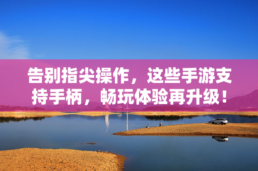告别指尖操作，这些手游支持手柄，畅玩体验再升级！手柄手游，告别指尖，畅玩体验升级