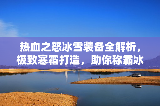 热血之怒冰雪装备全解析，极致寒霜打造，助你称霸冰原战场！热血之怒冰雪装备全解析，极致寒霜打造，助你称霸冰原战场！