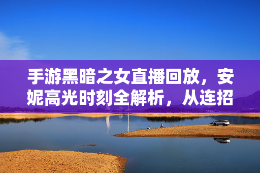 手游黑暗之女直播回放，安妮高光时刻全解析，从连招教学到团战主宰，手游黑暗之女安妮直播回放，高光时刻全解析，连招教学到团战主宰