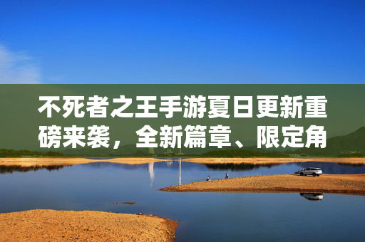 不死者之王手游夏日更新重磅来袭，全新篇章、限定角色与多重福利开启！