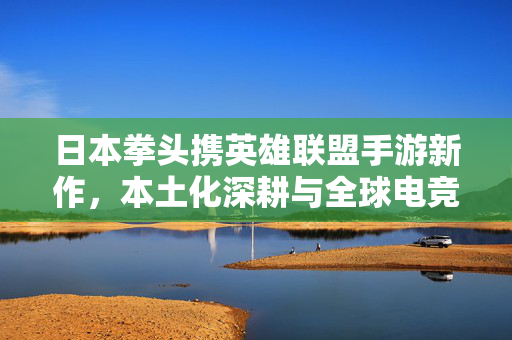 日本拳头携英雄联盟手游新作，本土化深耕与全球电竞的共振，日本拳头携英雄联盟手游新作，本土化深耕与全球电竞共振
