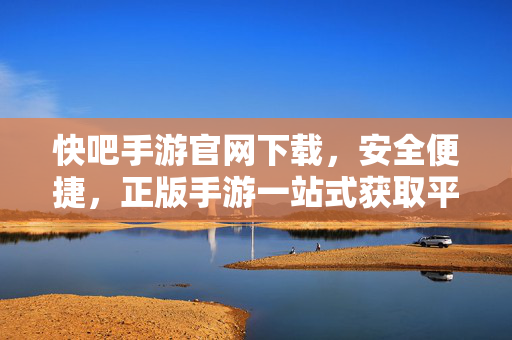 快吧手游官网下载，安全便捷，正版手游一站式获取平台，快吧手游官网，安全便捷的正版手游一站式获取平台