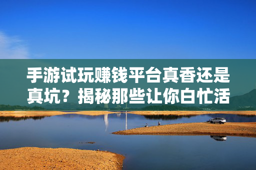 手游试玩赚钱平台真香还是真坑？揭秘那些让你白忙活的猫腻，手游试玩赚钱平台，真香还是真坑？揭秘白忙活的猫腻