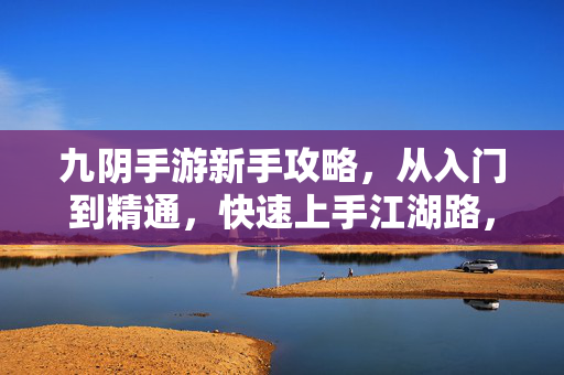 九阴手游新手攻略,从入门到精通,快速上手江湖路,九阴手游新手攻略,从入门到精通,快速上手江湖路