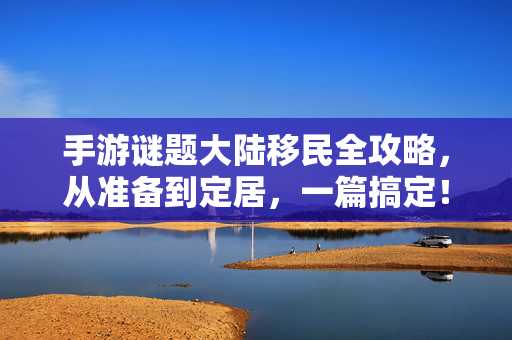 手游谜题大陆移民全攻略，从准备到定居，一篇搞定！手游谜题大陆移民全攻略，从准备到定居一篇搞定
