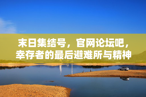 末日集结号，官网论坛吧，幸存者的最后避难所与精神家园，末日集结号，幸存者的最后避难所与精神家园