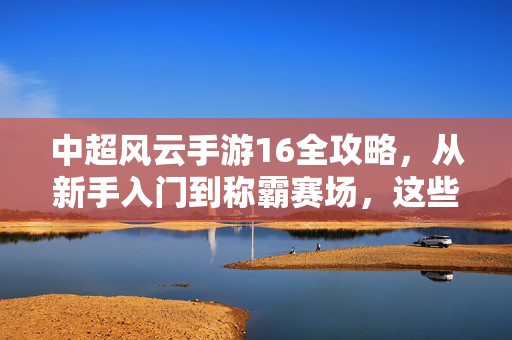 中超风云手游16全攻略，从新手入门到称霸赛场，这些技巧让你轻松上分！中超风云手游16全攻略，从新手到称霸，轻松上分技巧