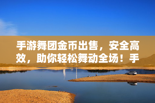 手游舞团金币出售，安全高效，助你轻松舞动全场！手游舞团金币出售，安全高效，轻松舞动全场！