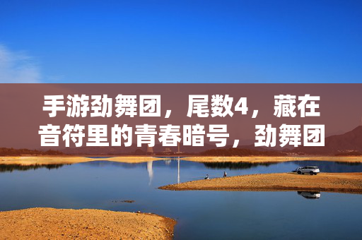 手游劲舞团，尾数4，藏在音符里的青春暗号，劲舞团尾数4，藏在音符里的青春暗号