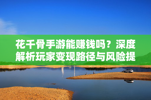 花千骨手游能赚钱吗？深度解析玩家变现路径与风险提示，花千骨手游赚钱指南，变现路径与风险全解析