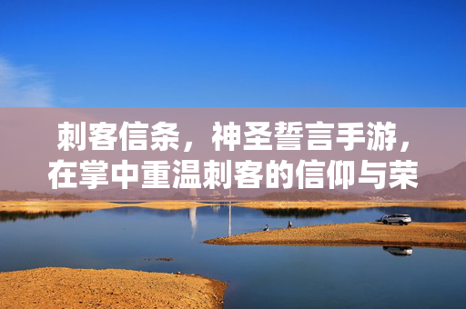 刺客信条,神圣誓言手游,在掌中重温刺客的信仰与荣耀,刺客信条,神圣誓言手游——掌中重温信仰与荣耀