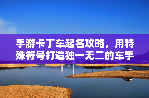 手游卡丁车起名攻略，用特殊符号打造独一无二的车手ID，手游卡丁车，特殊符号起名，打造独一无二车手ID