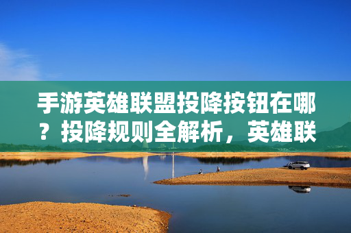 手游英雄联盟投降按钮在哪？投降规则全解析，英雄联盟手游投降指南，按钮位置与规则全解析