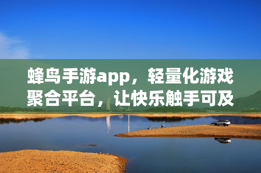 蜂鸟手游app，轻量化游戏聚合平台，让快乐触手可及，蜂鸟手游，轻量聚合游戏，快乐触手可及