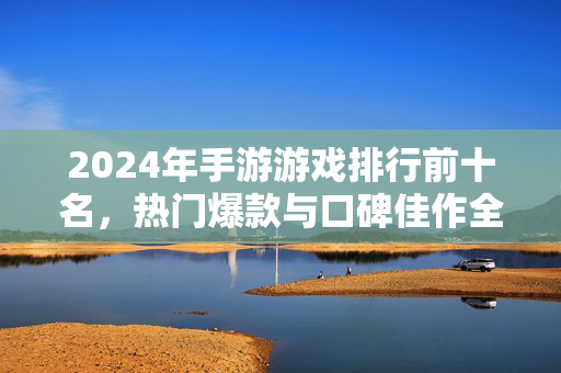 2024年手游游戏排行前十名，热门爆款与口碑佳作全解析，2024年度十大热门手游盘点，爆款与口碑佳作全解析