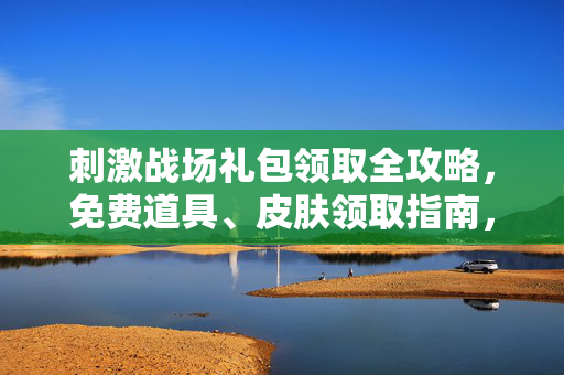 刺激战场礼包领取全攻略，免费道具、皮肤领取指南，助你吃鸡之路更轻松！刺激战场礼包领取全攻略，免费道具皮肤助你轻松吃鸡