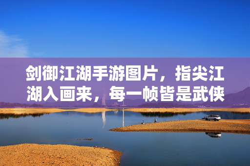 剑御江湖手游图片，指尖江湖入画来，每一帧皆是武侠魂，剑御江湖，指尖入画，帧帧武侠魂