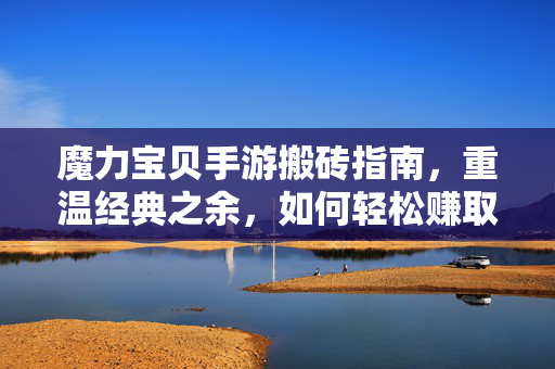 魔力宝贝手游搬砖指南，重温经典之余，如何轻松赚取RMB？魔力宝贝手游搬砖指南，重温经典轻松赚RMB