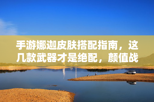 手游娜迦皮肤搭配指南，这几款武器才是绝配，颜值战力双在线！