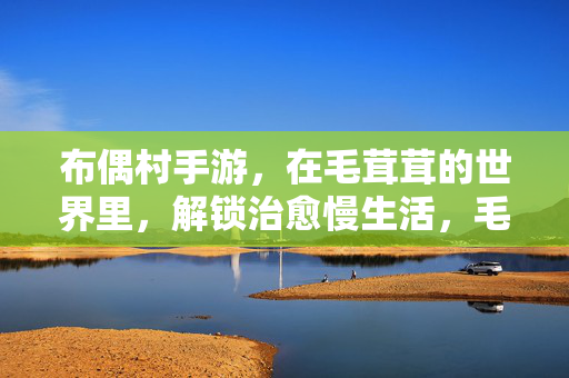 布偶村手游，在毛茸茸的世界里，解锁治愈慢生活，毛茸茸布偶村，解锁治愈慢生活