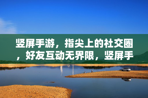 竖屏手游,指尖上的社交圈,好友互动无界限,竖屏手游指尖社交圈,好友互动无界限