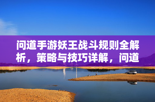 问道手游妖王战斗规则全解析,策略与技巧详解,问道手游妖王战斗规则与策略技巧全解析