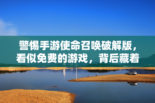 警惕手游使命召唤破解版,看似免费的游戏,背后藏着怎样的陷阱?警惕手游使命召唤破解版,免费背后的陷阱