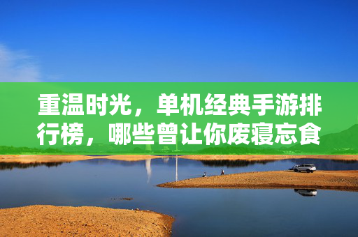 重温时光，单机经典手游排行榜，哪些曾让你废寝忘食？单机经典手游排行榜，重温时光，哪些曾让你废寝忘食？
