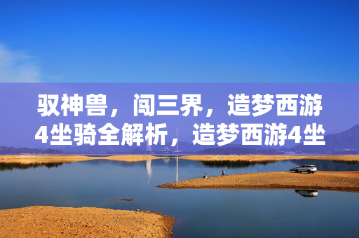 驭神兽，闯三界，造梦西游4坐骑全解析，造梦西游4坐骑全解析，驭神兽闯三界战力养成