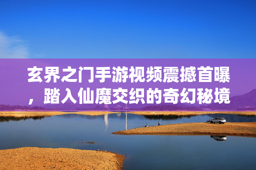 玄界之门手游视频震撼首曝,踏入仙魔交织的奇幻秘境,点燃你的修仙热血!玄界之门手游震撼首曝,仙魔奇幻秘境点燃修仙热血