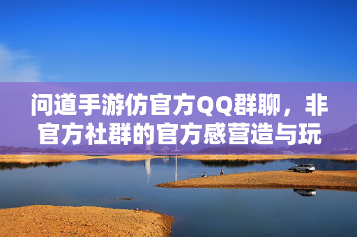 问道手游仿官方QQ群聊,非官方社群的官方感营造与玩家生态解析,问道手游非官方社群的官方感营造与玩家生态解析