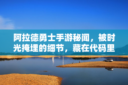 阿拉德勇士手游秘闻，被时光掩埋的细节，藏在代码里的史诗，阿拉德勇士手游，时光与代码掩埋的秘闻史诗