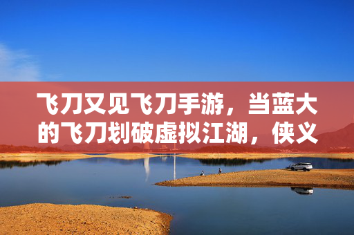 飞刀又见飞刀手游，当蓝大的飞刀划破虚拟江湖，侠义再临！飞刀又见飞刀手游，蓝大飞刀划破虚拟江湖，侠义再临