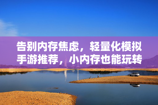 告别内存焦虑，轻量化模拟手游推荐，小内存也能玩转大世界，轻量化模拟手游，小内存告别焦虑，玩转大世界