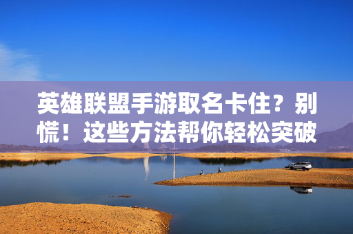 英雄联盟手游取名卡住？别慌！这些方法帮你轻松突破重名壁垒