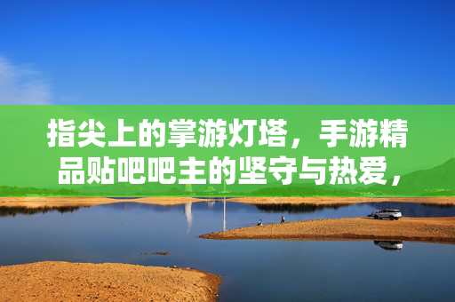 指尖上的掌游灯塔，手游精品贴吧吧主的坚守与热爱，指尖上的掌游灯塔，吧主的坚守与热爱