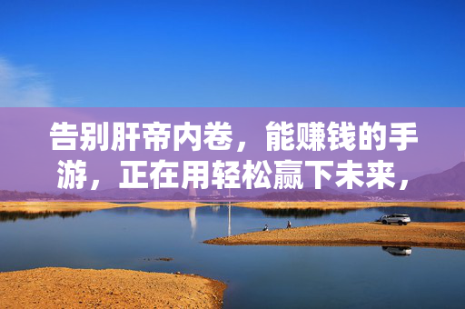 告别肝帝内卷，能赚钱的手游，正在用轻松赢下未来，轻松赚钱手游告别内卷，赢下未来