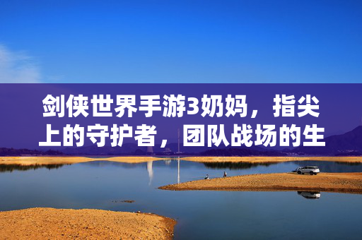 剑侠世界手游3奶妈,指尖上的守护者,团队战场的生命之光,剑侠世界手游3奶妈,指尖守护者,战场生命之光