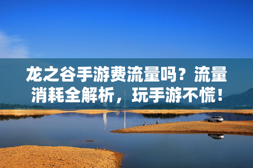 龙之谷手游费流量吗?流量消耗全解析,玩手游不慌!龙之谷手游流量消耗全解析,玩手游不慌
