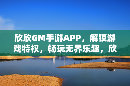 欣欣GM手游APP，解锁游戏特权，畅玩无界乐趣，欣欣GM手游APP，解锁游戏特权，畅玩无界乐趣