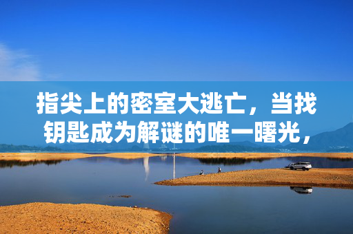 指尖上的密室大逃亡，当找钥匙成为解谜的唯一曙光，指尖密室大逃亡，钥匙是唯一解谜曙光