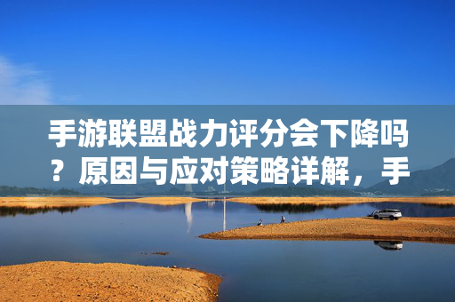 手游联盟战力评分会下降吗？原因与应对策略详解，手游联盟战力评分下降原因与应对策略详解