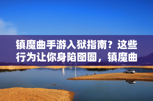 镇魔曲手游入狱指南?这些行为让你身陷囹圄,镇魔曲手游入狱指南,这些行为让你身陷囹圄