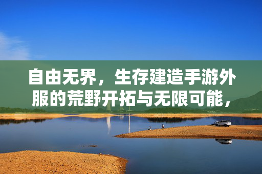 自由无界,生存建造手游外服的荒野开拓与无限可能,自由无界,生存建造手游外服的荒野开拓与无限可能