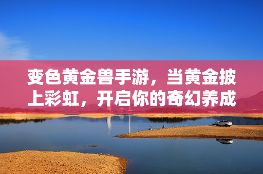 变色黄金兽手游,当黄金披上彩虹,开启你的奇幻养成冒险,变色黄金兽,彩虹奇幻养成冒险