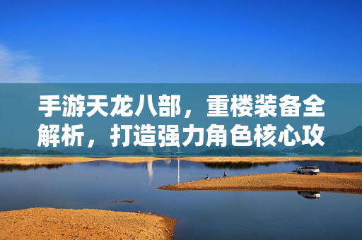 手游天龙八部，重楼装备全解析，打造强力角色核心攻略，手游天龙八部重楼装备全解析，打造强力角色核心攻略