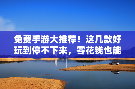 免费手游大推荐！这几款好玩到停不下来，零花钱也能畅玩，免费手游推荐，好玩到停不下来，零花钱畅玩